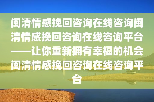 闽清情感挽回咨询在线咨询闽清情感挽回咨询在线咨询平台——让你重新拥有幸福的机会闽清情感挽回咨询在线咨询平台