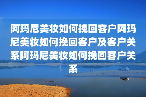 阿玛尼美妆如何挽回客户阿玛尼美妆如何挽回客户及客户关系阿玛尼美妆如何挽回客户关系
