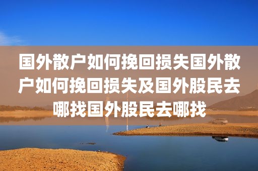 国外散户如何挽回损失国外散户如何挽回损失及国外股民去哪找国外股民去哪找