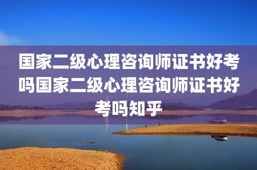 国家二级心理咨询师证书好考吗国家二级心理咨询师证书好考吗知乎