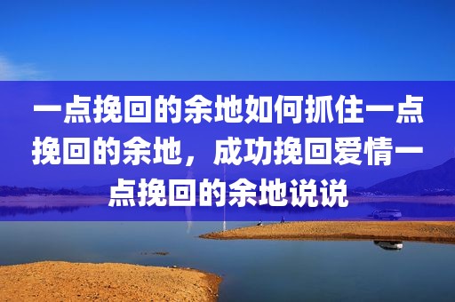 一点挽回的余地如何抓住一点挽回的余地，成功挽回爱情一点挽回的余地说说
