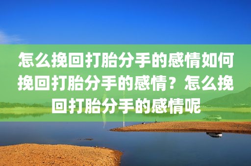 怎么挽回打胎分手的感情如何挽回打胎分手的感情？怎么挽回打胎分手的感情呢