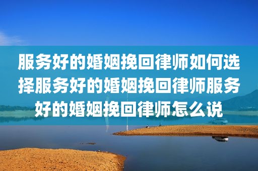 服务好的婚姻挽回律师如何选择服务好的婚姻挽回律师服务好的婚姻挽回律师怎么说