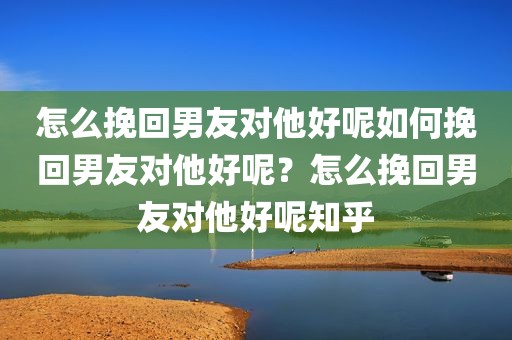 怎么挽回男友对他好呢如何挽回男友对他好呢？怎么挽回男友对他好呢知乎