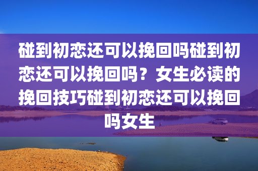 碰到初恋还可以挽回吗碰到初恋还可以挽回吗？女生必读的挽回技巧碰到初恋还可以挽回吗女生