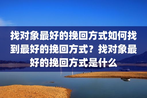 找对象最好的挽回方式如何找到最好的挽回方式？找对象最好的挽回方式是什么