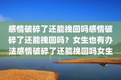 感情破碎了还能挽回吗感情破碎了还能挽回吗？女生也有办法感情破碎了还能挽回吗女生