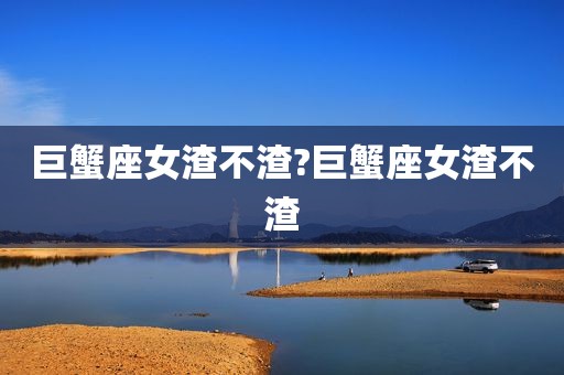 巨蟹座女渣不渣?巨蟹座女渣不渣