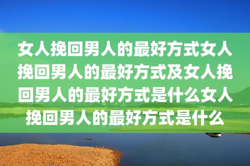 女人挽回男人的最好方式女人挽回男人的最好方式及女人挽回男人的最好方式是什么女人挽回男人的最好方式是什么