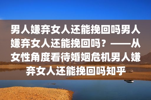 男人嫌弃女人还能挽回吗男人嫌弃女人还能挽回吗？——从女性角度看待婚姻危机男人嫌弃女人还能挽回吗知乎