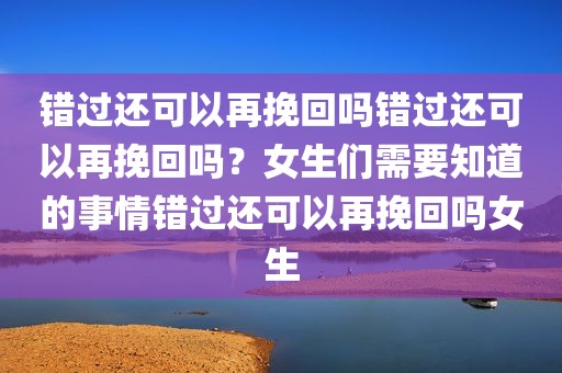 错过还可以再挽回吗错过还可以再挽回吗？女生们需要知道的事情错过还可以再挽回吗女生
