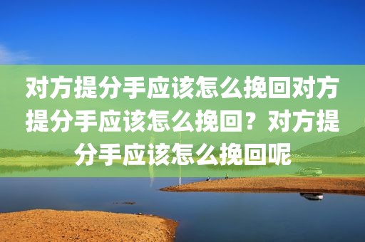 对方提分手应该怎么挽回对方提分手应该怎么挽回？对方提分手应该怎么挽回呢