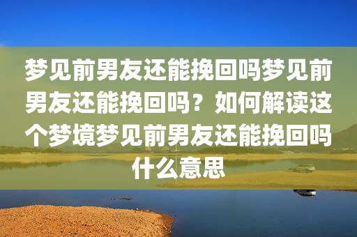 梦见前男友还能挽回吗梦见前男友还能挽回吗？如何解读这个梦境梦见前男友还能挽回吗什么意思