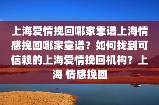 上海爱情挽回哪家靠谱上海情感挽回哪家靠谱？如何找到可信赖的上海爱情挽回机构？上海 情感挽回
