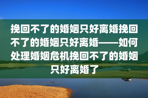 挽回不了的婚姻只好离婚挽回不了的婚姻只好离婚——如何处理婚姻危机挽回不了的婚姻只好离婚了
