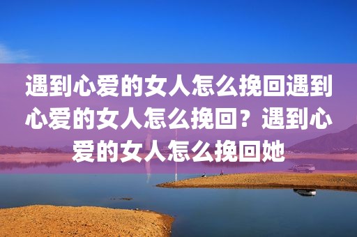 遇到心爱的女人怎么挽回遇到心爱的女人怎么挽回？遇到心爱的女人怎么挽回她