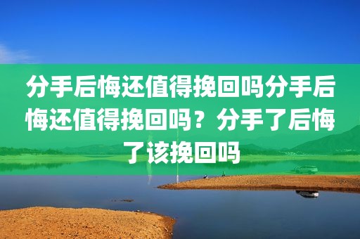 分手后悔还值得挽回吗分手后悔还值得挽回吗？分手了后悔了该挽回吗