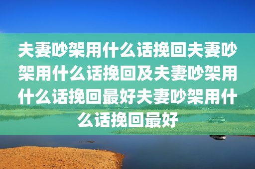 夫妻吵架用什么话挽回夫妻吵架用什么话挽回及夫妻吵架用什么话挽回最好夫妻吵架用什么话挽回最好