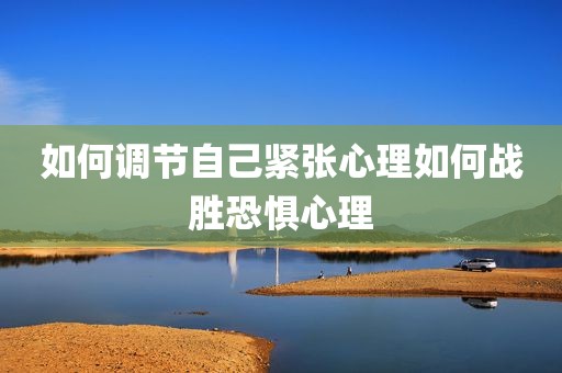 如何调节自己紧张心理如何战胜恐惧心理
