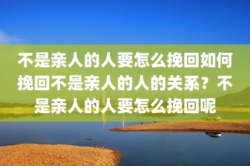 不是亲人的人要怎么挽回如何挽回不是亲人的人的关系？不是亲人的人要怎么挽回呢