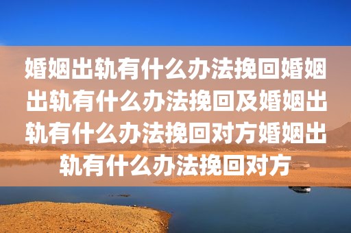 婚姻出轨有什么办法挽回婚姻出轨有什么办法挽回及婚姻出轨有什么办法挽回对方婚姻出轨有什么办法挽回对方