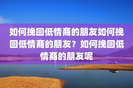 如何挽回低情商的朋友如何挽回低情商的朋友？如何挽回低情商的朋友呢