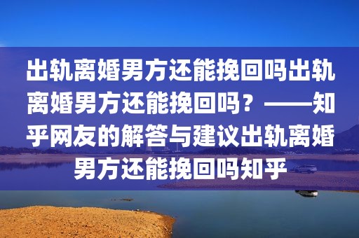 出轨离婚男方还能挽回吗出轨离婚男方还能挽回吗？——知乎网友的解答与建议出轨离婚男方还能挽回吗知乎