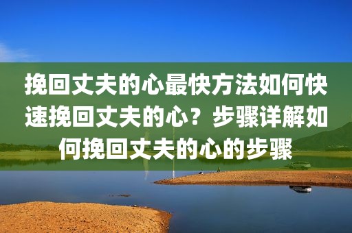 挽回丈夫的心最快方法如何快速挽回丈夫的心？步骤详解如何挽回丈夫的心的步骤