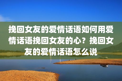 挽回女友的爱情话语如何用爱情话语挽回女友的心？挽回女友的爱情话语怎么说
