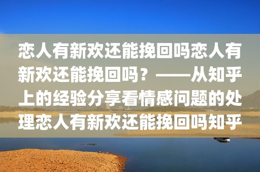 恋人有新欢还能挽回吗恋人有新欢还能挽回吗？——从知乎上的经验分享看情感问题的处理恋人有新欢还能挽回吗知乎