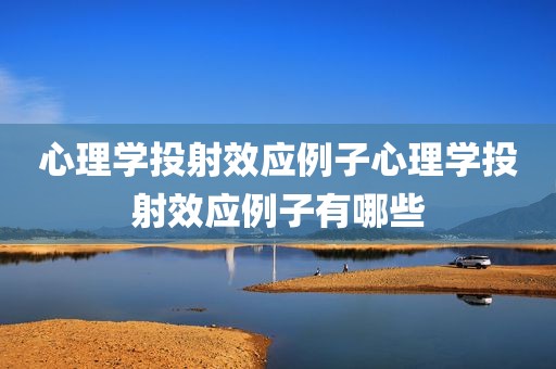 心理学投射效应例子心理学投射效应例子有哪些