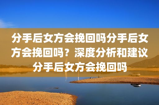 分手后女方会挽回吗分手后女方会挽回吗？深度分析和建议分手后女方会挽回吗