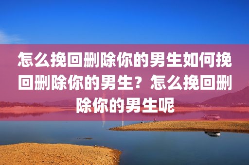 怎么挽回删除你的男生如何挽回删除你的男生？怎么挽回删除你的男生呢