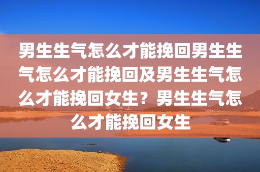 男生生气怎么才能挽回男生生气怎么才能挽回及男生生气怎么才能挽回女生？男生生气怎么才能挽回女生