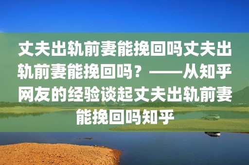 丈夫出轨前妻能挽回吗丈夫出轨前妻能挽回吗？——从知乎网友的经验谈起丈夫出轨前妻能挽回吗知乎