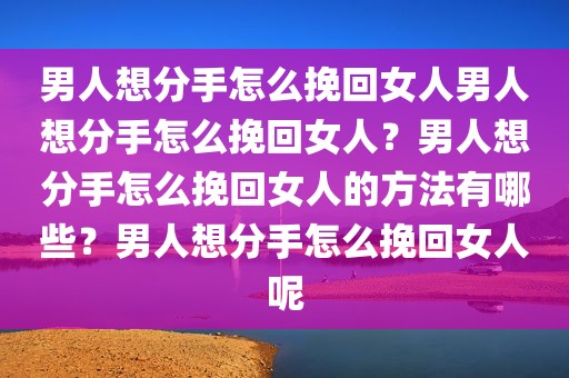 男人想分手怎么挽回女人男人想分手怎么挽回女人？男人想分手怎么挽回女人的方法有哪些？男人想分手怎么挽回女人呢