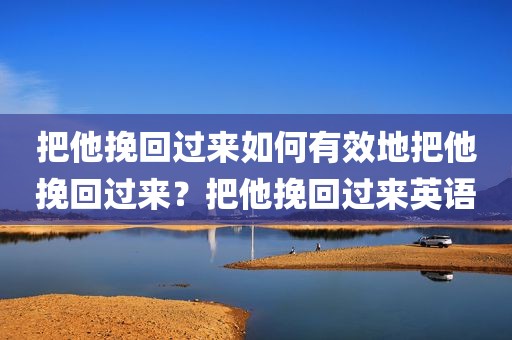 把他挽回过来如何有效地把他挽回过来？把他挽回过来英语