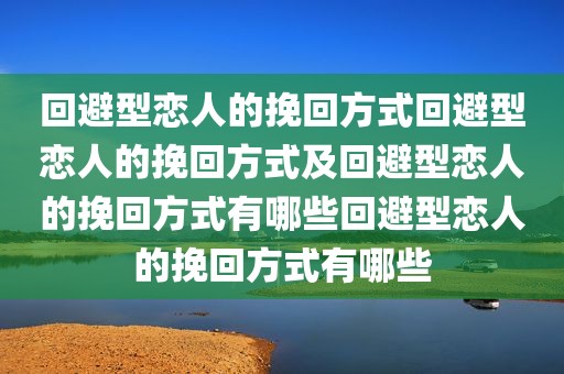 回避型恋人的挽回方式回避型恋人的挽回方式及回避型恋人的挽回方式有哪些回避型恋人的挽回方式有哪些