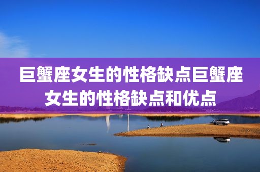 巨蟹座女生的性格缺点巨蟹座女生的性格缺点和优点