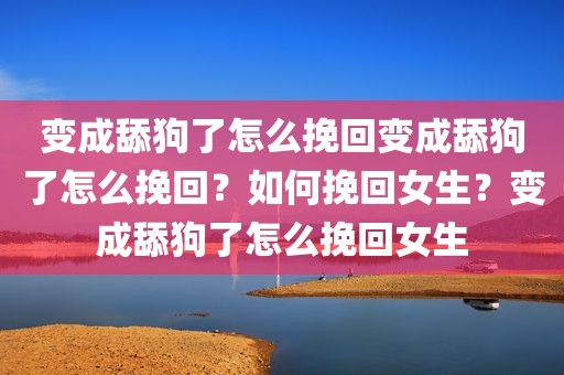 变成舔狗了怎么挽回变成舔狗了怎么挽回？如何挽回女生？变成舔狗了怎么挽回女生