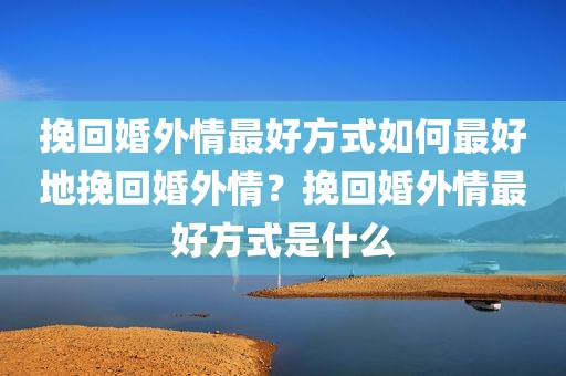 挽回婚外情最好方式如何最好地挽回婚外情？挽回婚外情最好方式是什么