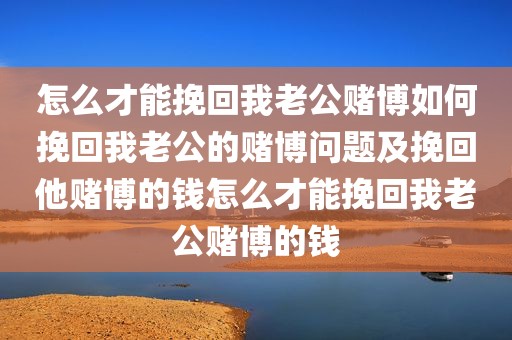 怎么才能挽回我老公赌博如何挽回我老公的赌博问题及挽回他赌博的钱怎么才能挽回我老公赌博的钱