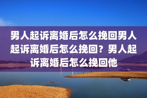 男人起诉离婚后怎么挽回男人起诉离婚后怎么挽回？男人起诉离婚后怎么挽回他