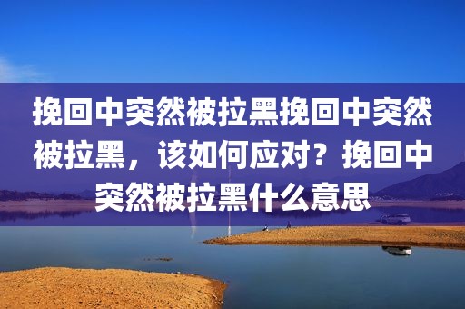 挽回中突然被拉黑挽回中突然被拉黑，该如何应对？挽回中突然被拉黑什么意思