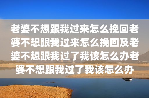 老婆不想跟我过来怎么挽回老婆不想跟我过来怎么挽回及老婆不想跟我过了我该怎么办老婆不想跟我过了我该怎么办
