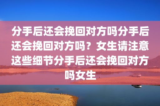 分手后还会挽回对方吗分手后还会挽回对方吗？女生请注意这些细节分手后还会挽回对方吗女生