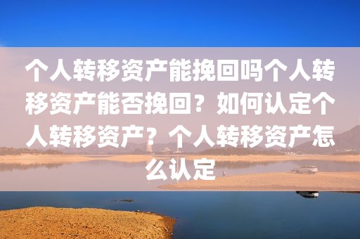 个人转移资产能挽回吗个人转移资产能否挽回？如何认定个人转移资产？个人转移资产怎么认定