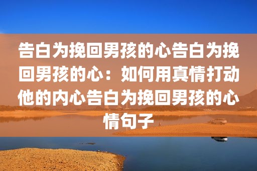告白为挽回男孩的心告白为挽回男孩的心：如何用真情打动他的内心告白为挽回男孩的心情句子