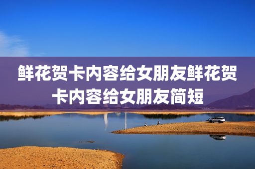 鲜花贺卡内容给女朋友鲜花贺卡内容给女朋友简短