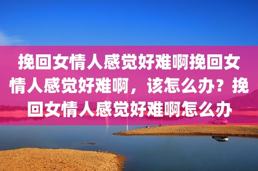 挽回女情人感觉好难啊挽回女情人感觉好难啊，该怎么办？挽回女情人感觉好难啊怎么办